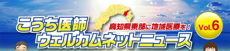 こうち医師ウェルカムネットニュース　高知県東部に地域医療を！　Vol.6