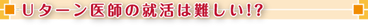 Ｕターン医師の就活は難しい!?